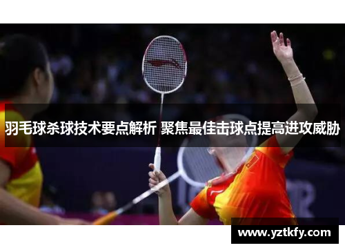 羽毛球杀球技术要点解析 聚焦最佳击球点提高进攻威胁