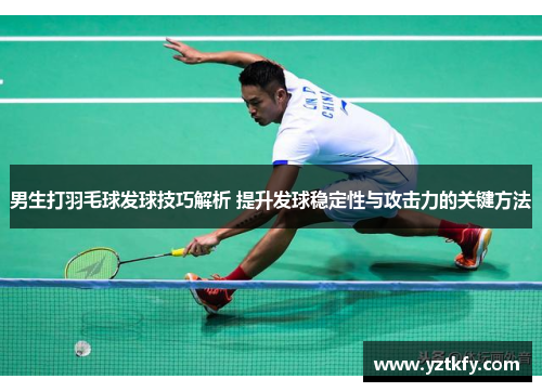 男生打羽毛球发球技巧解析 提升发球稳定性与攻击力的关键方法