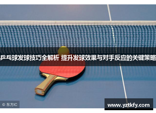 乒乓球发球技巧全解析 提升发球效果与对手反应的关键策略