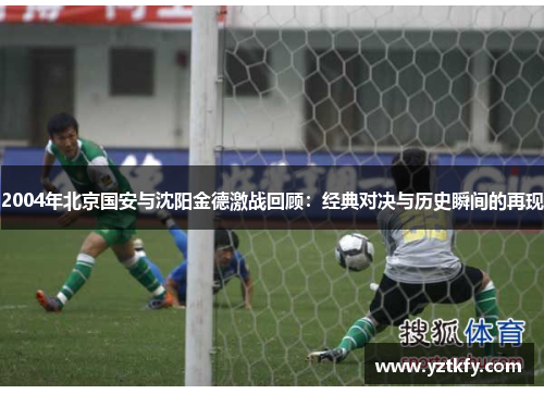2004年北京国安与沈阳金德激战回顾：经典对决与历史瞬间的再现