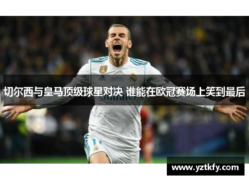 切尔西与皇马顶级球星对决 谁能在欧冠赛场上笑到最后