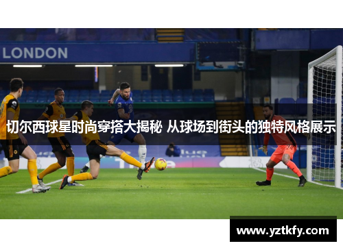 切尔西球星时尚穿搭大揭秘 从球场到街头的独特风格展示