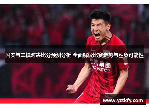 国安与三镇对决比分预测分析 全面解读比赛走势与胜负可能性