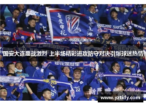 国安大连鏖战激烈 上半场精彩进攻防守对决引爆球迷热情